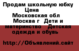 Продам школьную юбку › Цена ­ 700 - Московская обл., Москва г. Дети и материнство » Детская одежда и обувь   